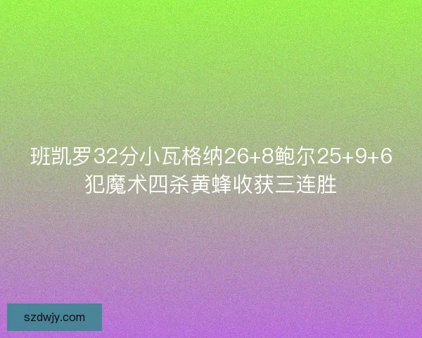 班凯罗32分小瓦格纳26+8鲍尔25+9+6犯魔术四杀黄蜂收获三连胜