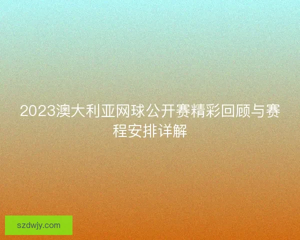 2023澳大利亚网球公开赛精彩回顾与赛程安排详解