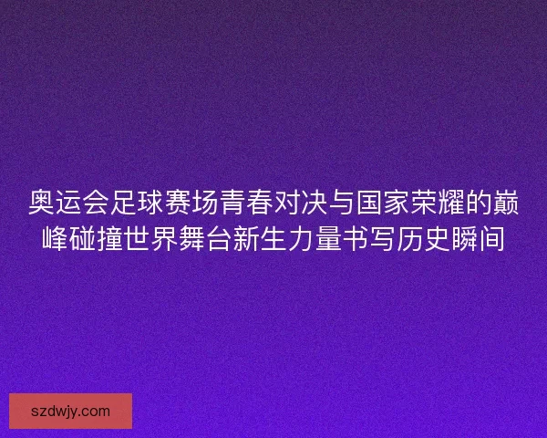 奥运会足球赛场青春对决与国家荣耀的巅峰碰撞世界舞台新生力量书写历史瞬间 奥运会足球赛场青春对决与国家荣耀的巅峰碰撞世界舞台新生力量书写历史瞬间