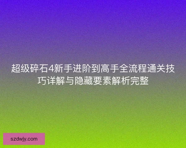 超级碎石4新手进阶到高手全流程通关技巧详解与隐藏要素解析完整