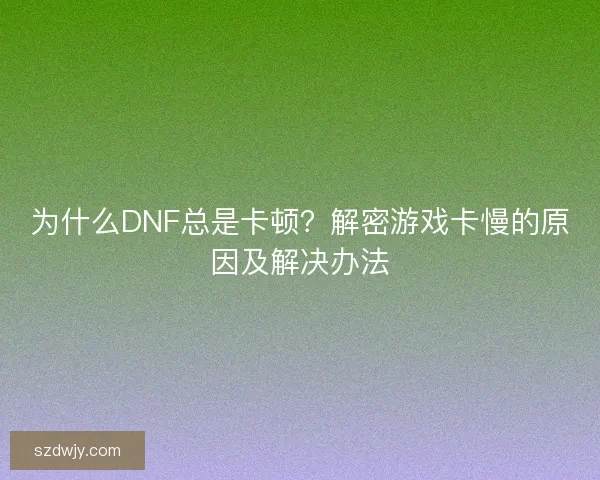 为什么DNF总是卡顿？解密游戏卡慢的原因及解决办法