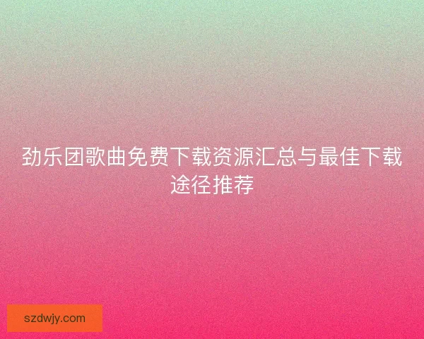 劲乐团歌曲免费下载资源汇总与最佳下载途径推荐