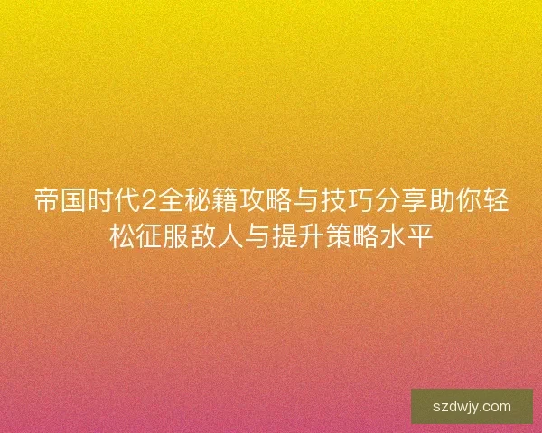 帝国时代2全秘籍攻略与技巧分享助你轻松征服敌人与提升策略水平