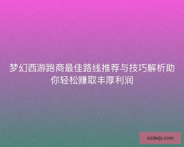 梦幻西游跑商最佳路线推荐与技巧解析助你轻松赚取丰厚利润