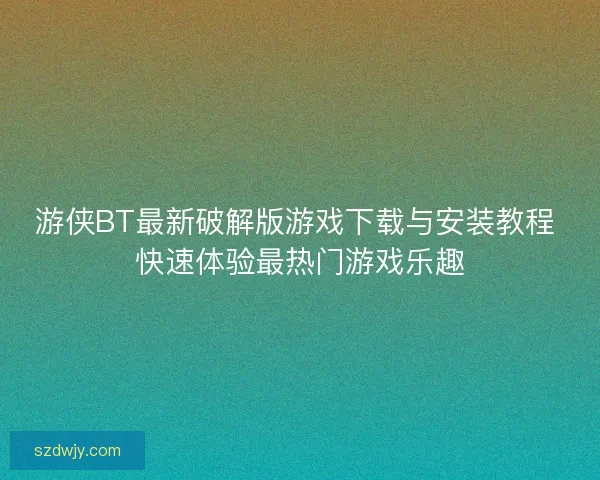 游侠BT最新破解版游戏下载与安装教程 快速体验最热门游戏乐趣