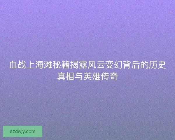 血战上海滩秘籍揭露风云变幻背后的历史真相与英雄传奇