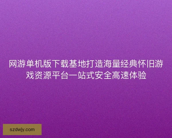 网游单机版下载基地打造海量经典怀旧游戏资源平台一站式安全高速体验