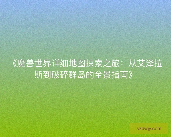 《魔兽世界详细地图探索之旅：从艾泽拉斯到破碎群岛的全景指南》