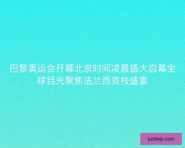 巴黎奥运会开幕北京时间凌晨盛大启幕全球目光聚焦法兰西竞技盛宴