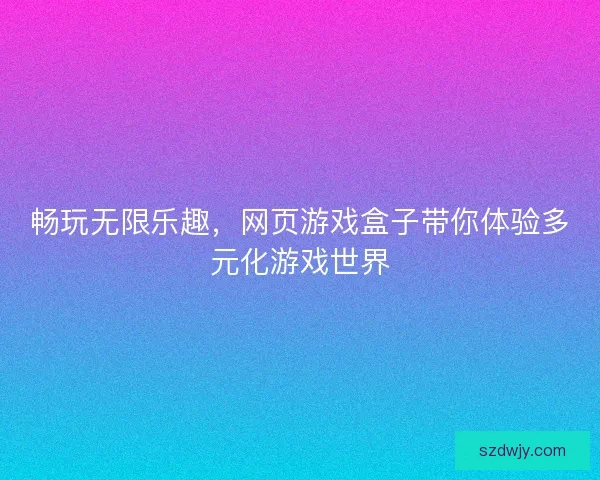 畅玩无限乐趣，网页游戏盒子带你体验多元化游戏世界