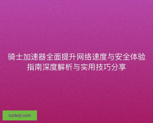 骑士加速器全面提升网络速度与安全体验指南深度解析与实用技巧分享 骑士加速器全面提升网络速度与安全体验指南深度解析与实用技巧分享