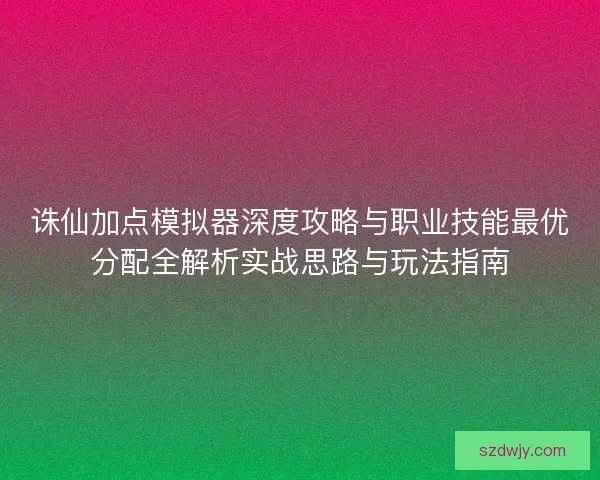 诛仙加点模拟器深度攻略与职业技能最优分配全解析实战思路与玩法指南