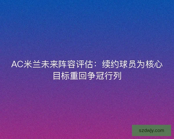 AC米兰未来阵容评估：续约球员为核心目标重回争冠行列
