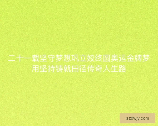 二十一载坚守梦想巩立姣终圆奥运金牌梦用坚持铸就田径传奇人生路