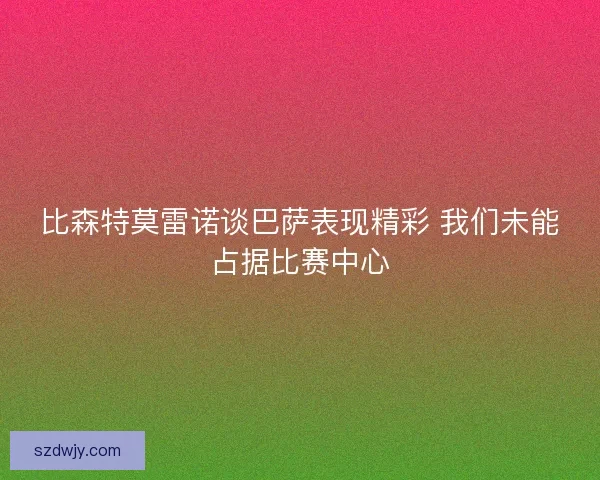 比森特莫雷诺谈巴萨表现精彩 我们未能占据比赛中心