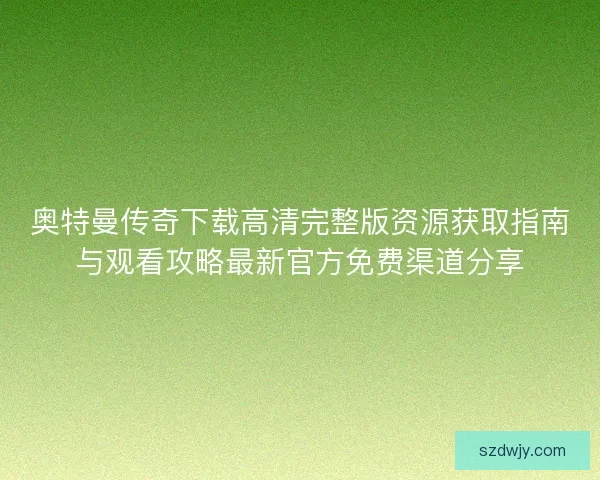 奥特曼传奇下载高清完整版资源获取指南与观看攻略最新官方免费渠道分享 奥特曼传奇下载高清完整版资源获取指南与观看攻略最新官方免费渠道分享
