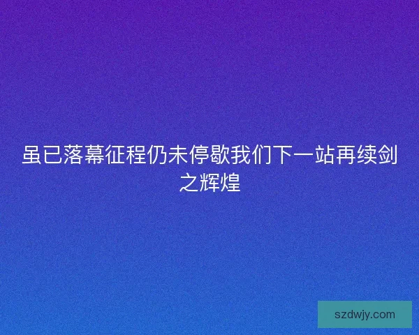虽已落幕征程仍未停歇我们下一站再续剑之辉煌 虽已落幕征程仍未停歇我们下一站再续剑之辉煌