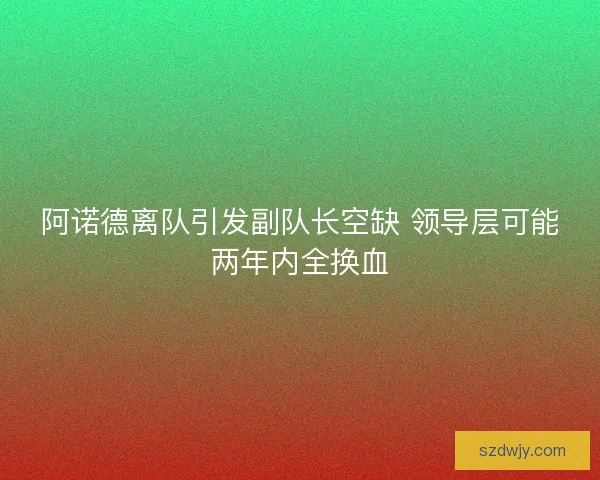 阿诺德离队引发副队长空缺 领导层可能两年内全换血 阿诺德离队引发副队长空缺 领导层可能两年内全换血