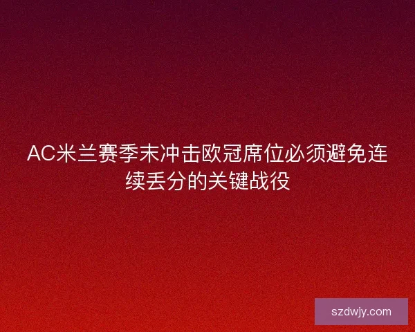 AC米兰赛季末冲击欧冠席位必须避免连续丢分的关键战役 AC米兰赛季末冲击欧冠席位必须避免连续丢分的关键战役