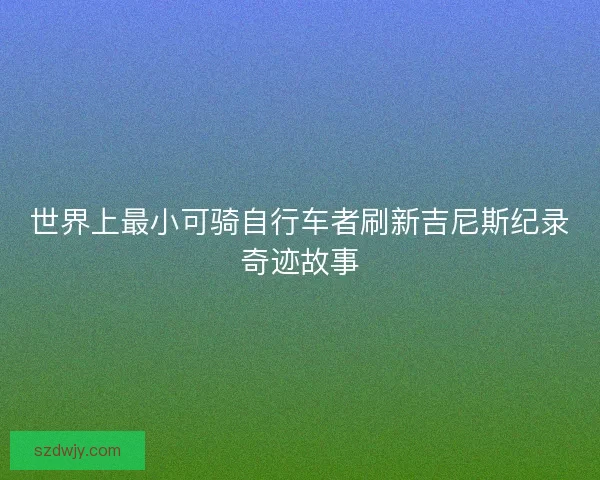 世界上最小可骑自行车者刷新吉尼斯纪录奇迹故事 世界上最小可骑自行车者刷新吉尼斯纪录奇迹故事