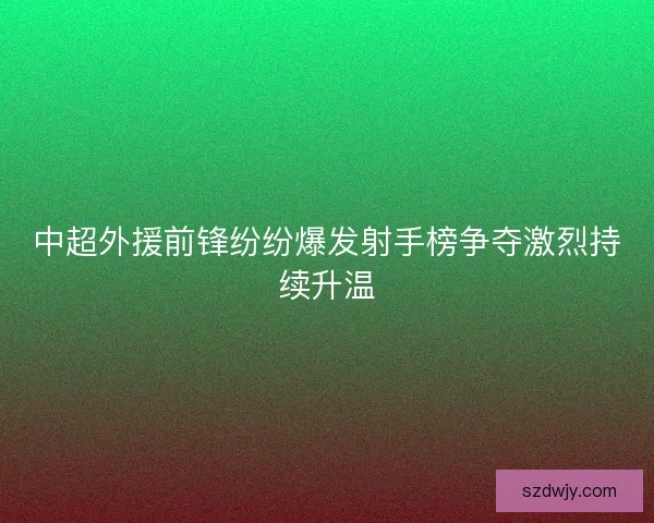 中超外援前锋纷纷爆发射手榜争夺激烈持续升温 中超外援前锋纷纷爆发射手榜争夺激烈持续升温