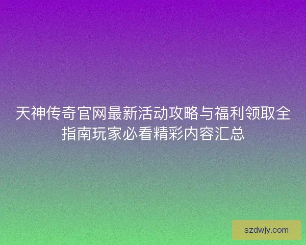 天神传奇官网最新活动攻略与福利领取全指南玩家必看精彩内容汇总 天神传奇官网最新活动攻略与福利领取全指南玩家必看精彩内容汇总