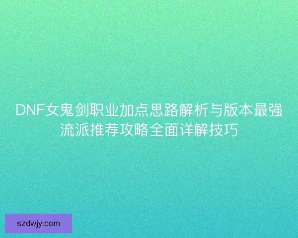 DNF女鬼剑职业加点思路解析与版本最强流派推荐攻略全面详解技巧