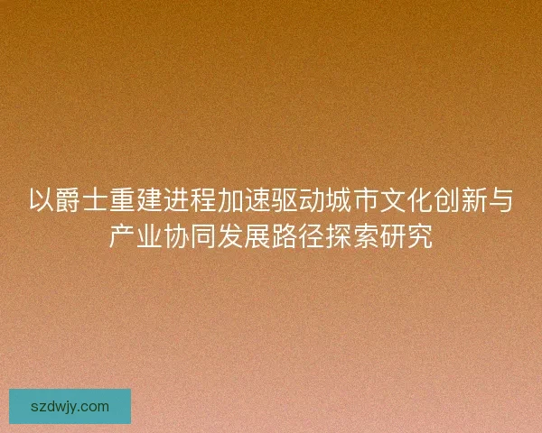 以爵士重建进程加速驱动城市文化创新与产业协同发展路径探索研究