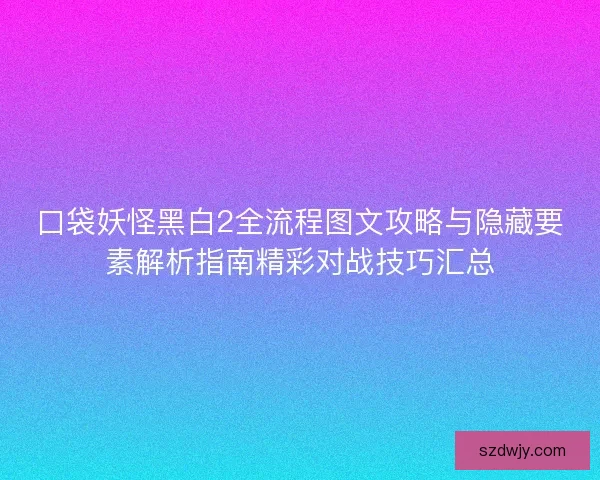 口袋妖怪黑白2全流程图文攻略与隐藏要素解析指南精彩对战技巧汇总 口袋妖怪黑白2全流程图文攻略与隐藏要素解析指南精彩对战技巧汇总