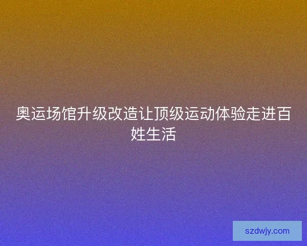 奥运场馆升级改造让顶级运动体验走进百姓生活 奥运场馆升级改造让顶级运动体验走进百姓生活