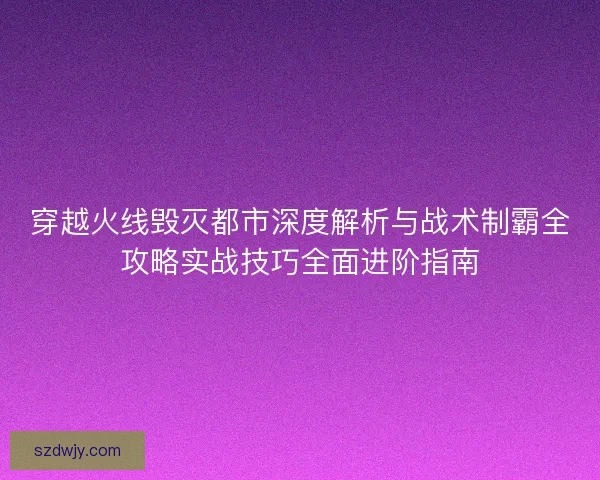 穿越火线毁灭都市深度解析与战术制霸全攻略实战技巧全面进阶指南 穿越火线毁灭都市深度解析与战术制霸全攻略实战技巧全面进阶指南
