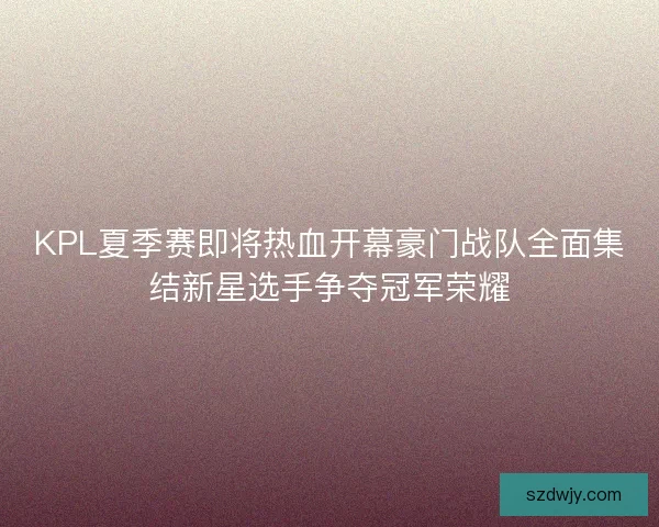 KPL夏季赛即将热血开幕豪门战队全面集结新星选手争夺冠军荣耀 KPL夏季赛即将热血开幕豪门战队全面集结新星选手争夺冠军荣耀