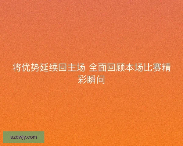 将优势延续回主场 全面回顾本场比赛精彩瞬间 将优势延续回主场 全面回顾本场比赛精彩瞬间