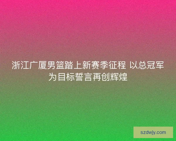 浙江广厦男篮踏上新赛季征程 以总冠军为目标誓言再创辉煌 浙江广厦男篮踏上新赛季征程 以总冠军为目标誓言再创辉煌
