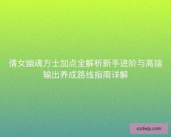 倩女幽魂方士加点全解析新手进阶与高端输出养成路线指南详解