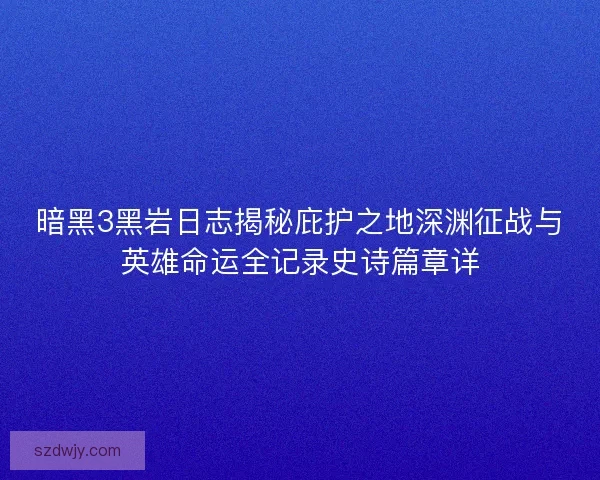 暗黑3黑岩日志揭秘庇护之地深渊征战与英雄命运全记录史诗篇章详