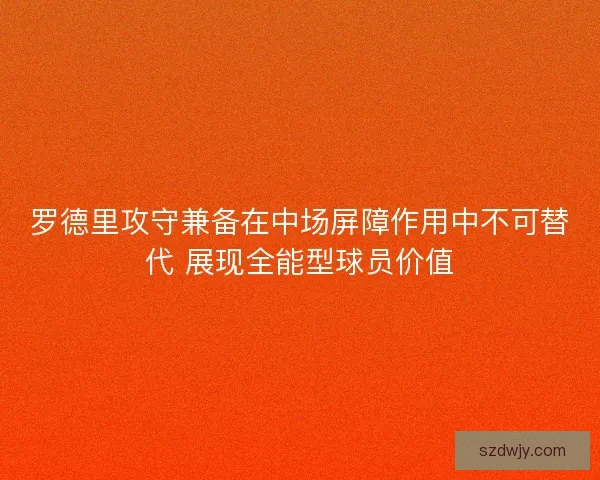 罗德里攻守兼备在中场屏障作用中不可替代 展现全能型球员价值
