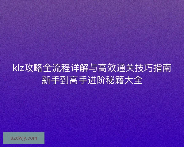 klz攻略全流程详解与高效通关技巧指南新手到高手进阶秘籍大全 klz攻略全流程详解与高效通关技巧指南新手到高手进阶秘籍大全