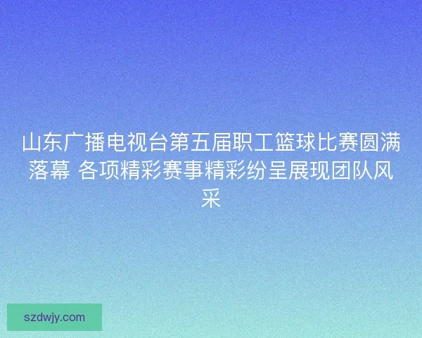 山东广播电视台第五届职工篮球比赛圆满落幕 各项精彩赛事精彩纷呈展现团队风采 山东广播电视台第五届职工篮球比赛圆满落幕 各项精彩赛事精彩纷呈展现团队风采