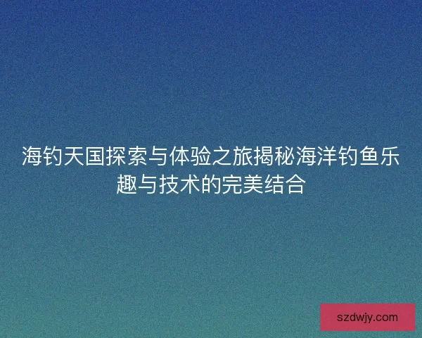 海钓天国探索与体验之旅揭秘海洋钓鱼乐趣与技术的完美结合 海钓天国探索与体验之旅揭秘海洋钓鱼乐趣与技术的完美结合