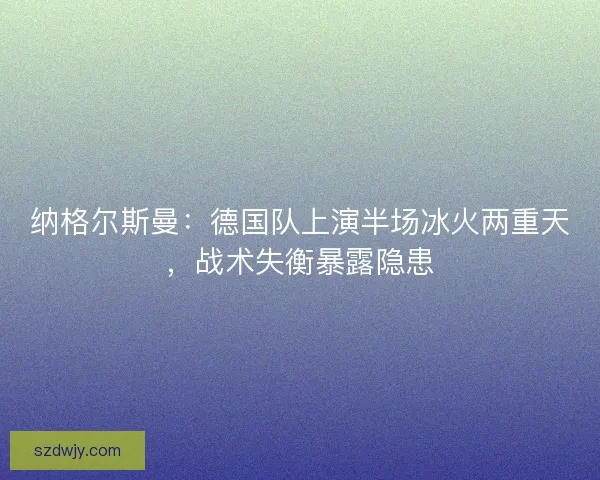 纳格尔斯曼：德国队上演半场冰火两重天，战术失衡暴露隐患