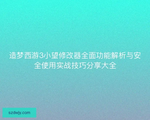 造梦西游3小望修改器全面功能解析与安全使用实战技巧分享大全 造梦西游3小望修改器全面功能解析与安全使用实战技巧分享大全