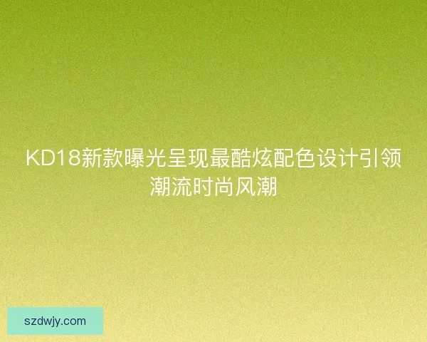 KD18新款曝光呈现最酷炫配色设计引领潮流时尚风潮
