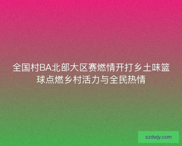 全国村BA北部大区赛燃情开打乡土味篮球点燃乡村活力与全民热情 全国村BA北部大区赛燃情开打乡土味篮球点燃乡村活力与全民热情