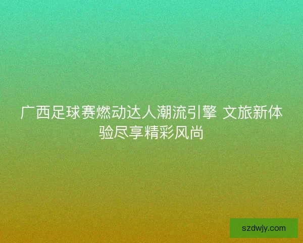 广西足球赛燃动达人潮流引擎 文旅新体验尽享精彩风尚 广西足球赛燃动达人潮流引擎 文旅新体验尽享精彩风尚