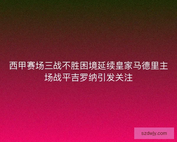 西甲赛场三战不胜困境延续皇家马德里主场战平吉罗纳引发关注 西甲赛场三战不胜困境延续皇家马德里主场战平吉罗纳引发关注