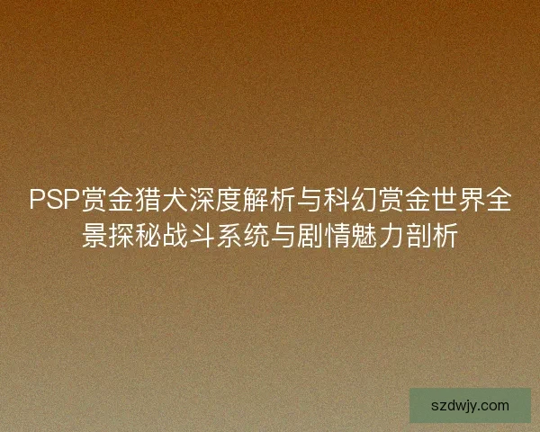 PSP赏金猎犬深度解析与科幻赏金世界全景探秘战斗系统与剧情魅力剖析