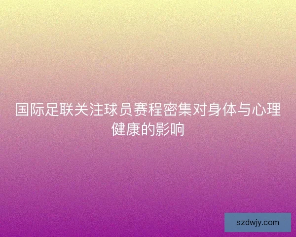 国际足联关注球员赛程密集对身体与心理健康的影响 国际足联关注球员赛程密集对身体与心理健康的影响
