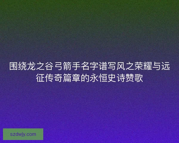 围绕龙之谷弓箭手名字谱写风之荣耀与远征传奇篇章的永恒史诗赞歌 围绕龙之谷弓箭手名字谱写风之荣耀与远征传奇篇章的永恒史诗赞歌