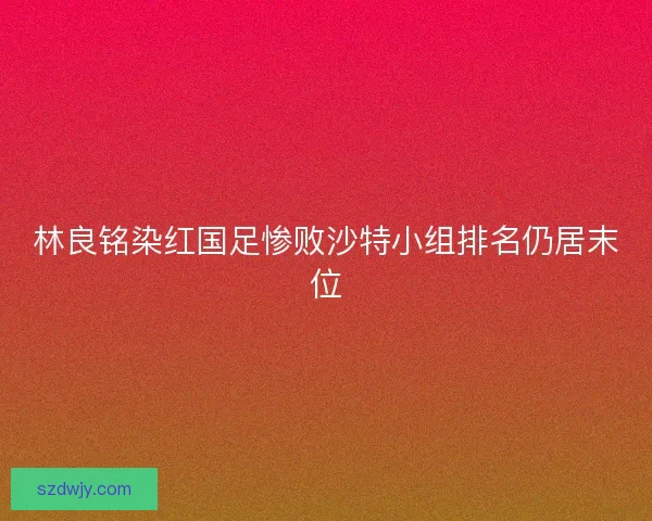 林良铭染红国足惨败沙特小组排名仍居末位 林良铭染红国足惨败沙特小组排名仍居末位